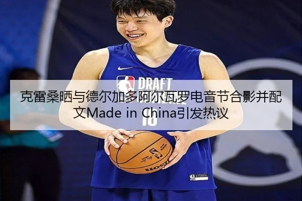 克雷桑晒与德尔加多阿尔瓦罗电音节合影并配文Made in China引发热议